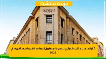 5 قرارات جديدة.. البنك المركزي يرسم خارطة طريق السياسة النقدية لسعر الفائدة في 2025 1